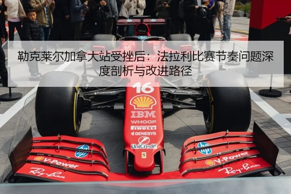 勒克莱尔加拿大站受挫后：法拉利比赛节奏问题深度剖析与改进路径